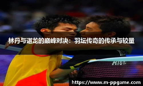 林丹与谌龙的巅峰对决：羽坛传奇的传承与较量