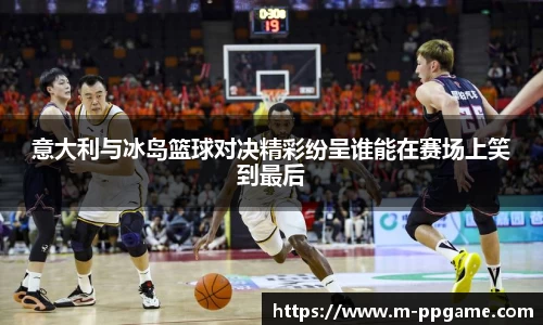 意大利与冰岛篮球对决精彩纷呈谁能在赛场上笑到最后