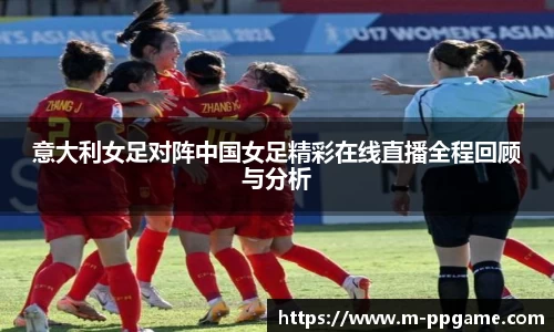 意大利女足对阵中国女足精彩在线直播全程回顾与分析